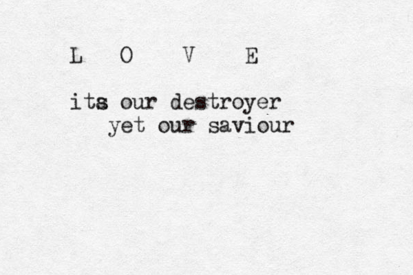 L O V E ita s our destroyer yet our saviour