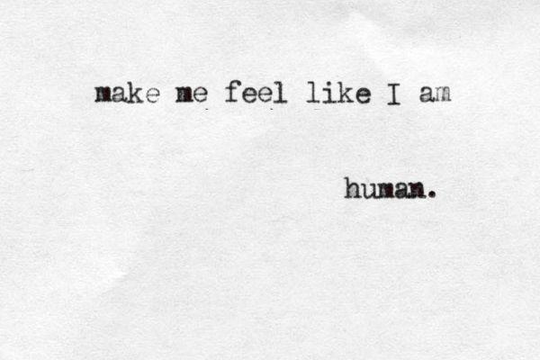 make me feel like I am human.