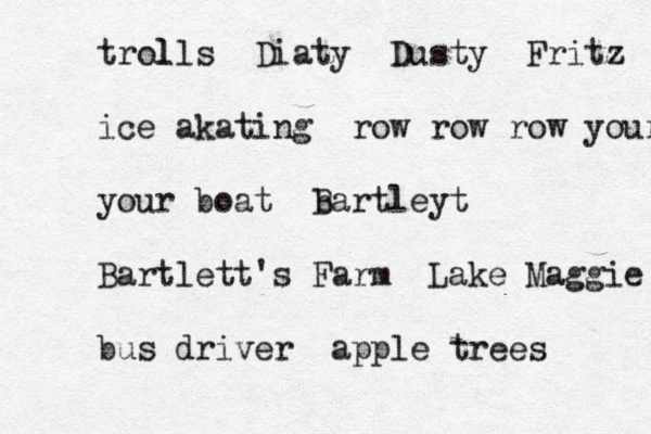 trol lls Diaty Dusty Fritz ice akating row row row your your boat b Bartleyt Bartlett's Farm Lake Maggie bus driver apple trees 
