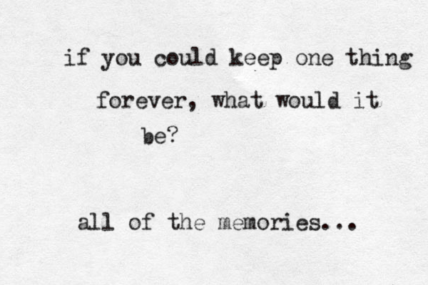 if you could keep one thing forever, what would it be? all of the memories... 