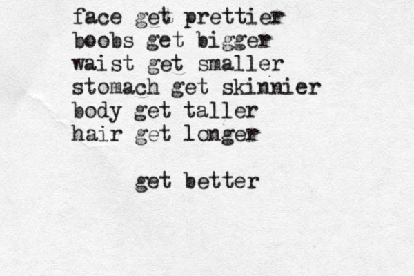 face get prettier boobs get bigger waist get smaller stomach get skinnier body get taller hair get longer get better