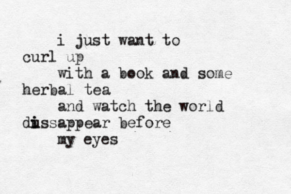 i just want to curl up with a book and some herbal tea and watch the world dus i i sappear before my eyes