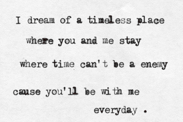 I dream of a timeless place where you and me stay where time can't be a enemy cause you'll be with me everyday . 