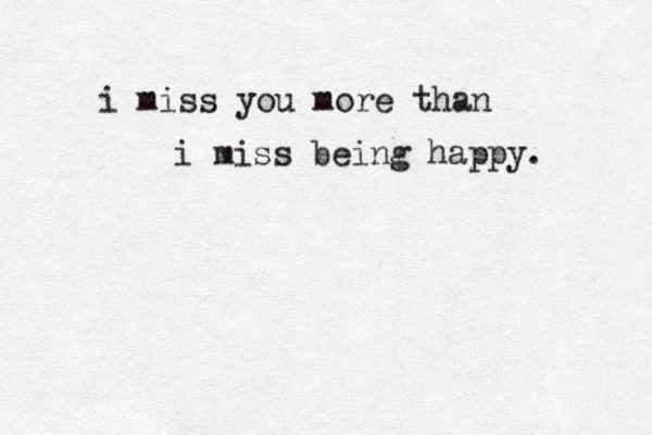 i miss you more than i miss being happy. 