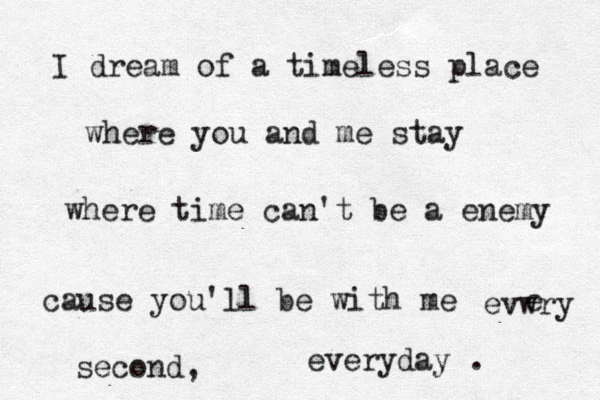 I dream of a timeless place where you and me stay where time can't be a enemy cause you'll be with me everyday . evwry e second,