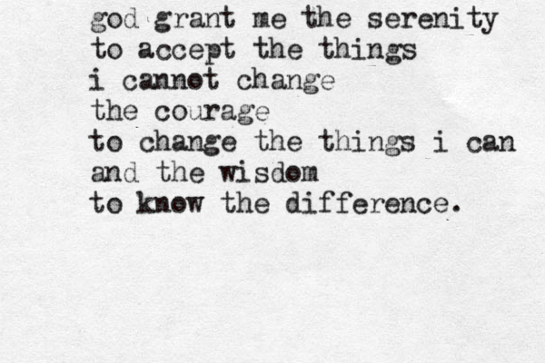 god grant me the serenity to accept the things i cannot change the courage to change the things i can and the wisdom to know the difference. 