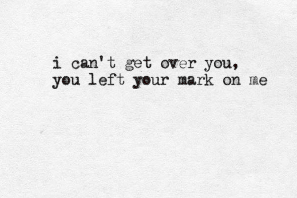 i can't get over you, you left your mark on me 