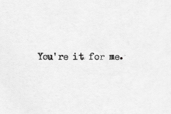 You're it for me. 
