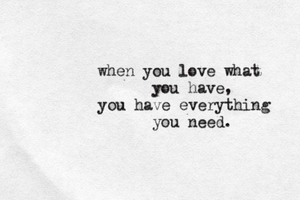 when you love what you have, you have everything you need.