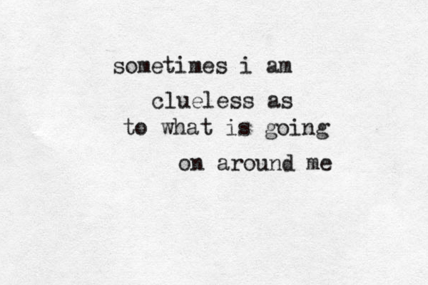 sometimes i am clueless as to what is going on around me 