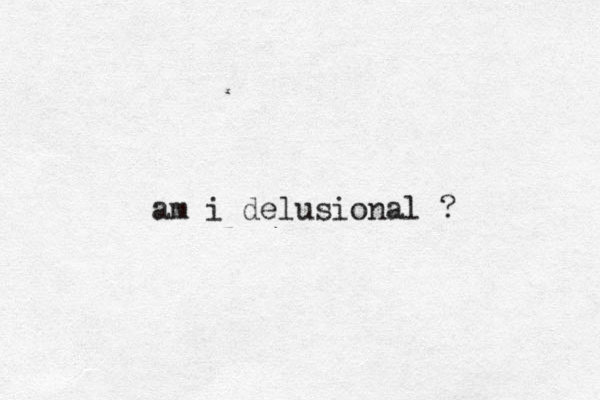am i delusional ?