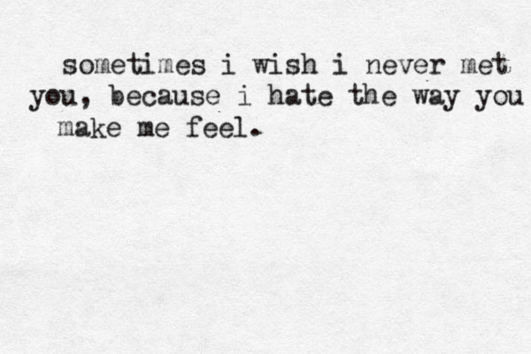 sometimes i wish i never met you, because i hate the way you make me feel .