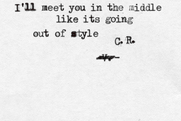 I'll meet you in the middle like its going out of style V. --- ---- --- C.T R. 