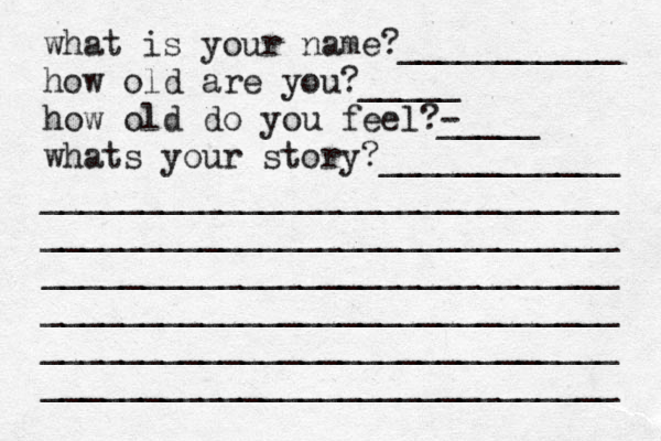 what is your name?___________ how old are you?_____ how old do you feel?- _____ whats your story?____________ _____________________________ _____________________________ _____________________________ _____________________________ _____________________________ _____________________________ 