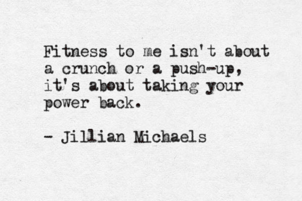 Fitness to me isn't about a crunch or a push-up, it's about taking your power back. - Jillian Michaels