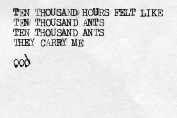 TEN THOUSAND HOURS FELT LIKE TEN THOUSAND ANTS TEN THOUSAND ANTS THEY CARRY ME OOO \ ... 