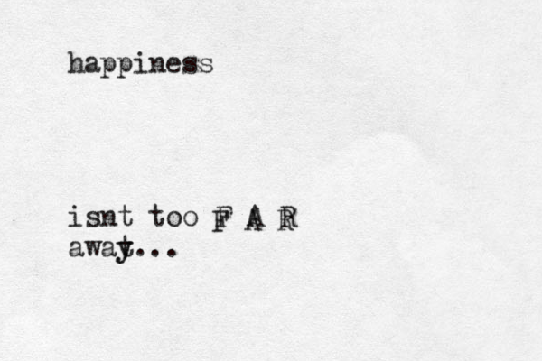 happiness isnt too F A R awat y y... F A R 