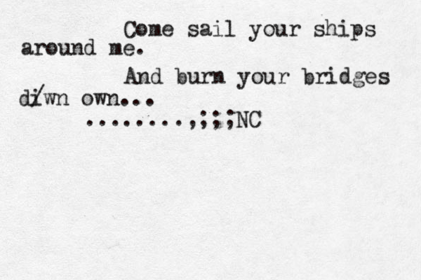 Come sail your ships around me. And burn your bridges diwn / own... ........,;;;NC