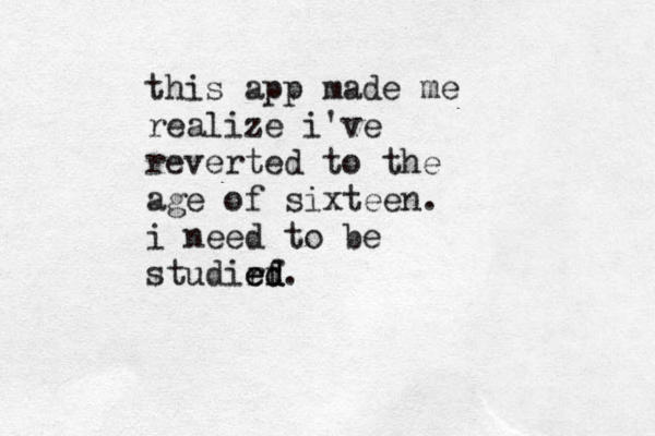 this app made me realize i've reverted to the age of sixteen. i need to be studirf ed ed.