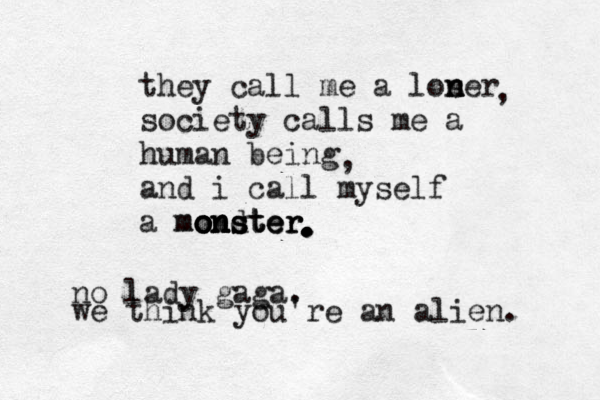 they call me a lose n n n r society calls me a human being and i call myself a monster mo o o on n ns d st te er r . . . . . . , , no lady gaga. we think you're an alien. 