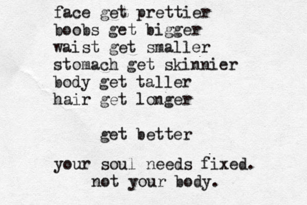 face get prettier boobs get bigger waist get smaller stomach get skinnier body get taller hair get longer get better your soul needs fixed. not your body. 