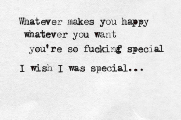 Whatever makes you happy whatever you want you're so fuckinf g special I wish I was special...