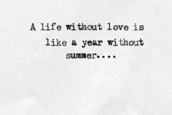A life without love is like a year without summer.... 
