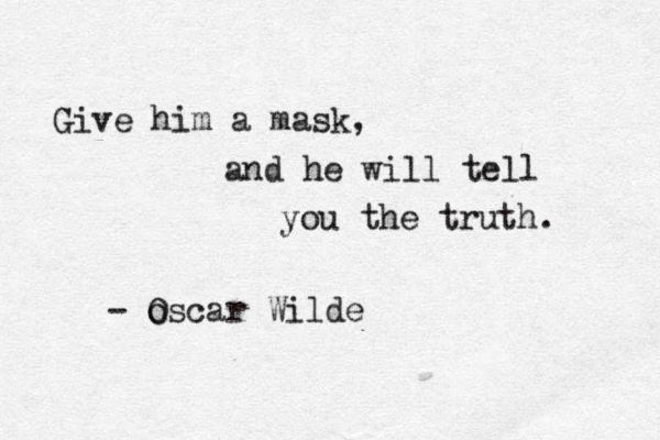 Give him a mask, and he will tell you the truth. - o Oscar Wilde