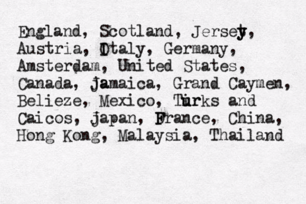 England, Scotland, Jerset y y, Austria, Ot I I aly, Germany, Amsterdam, United States, Canada, ja Jamaica, Grand Caymen, Belieze, Mexico, Tir u urks and Caicos, j Japan, Dra F F nce, China, Hong Kong, Malaysia, Thailand 
