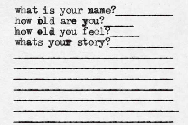 what is your name?__________ how il o o d are you?_____ how old you feel?_____ what s your story? ___________ ____________________________ ____________________________ ____________________________ ____________________________ ____________________________ _____________________________ ____________________________ 
