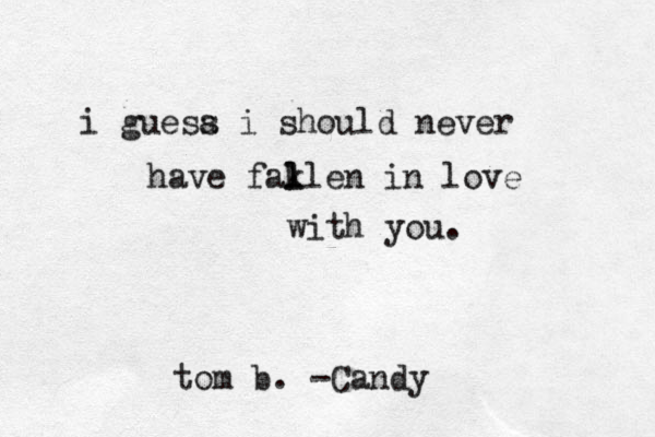 i guesa s i should never have fakl l l en in love with you. tom b. -Candy 