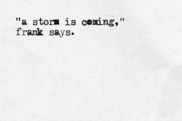 "a storm is coming," frank says. 