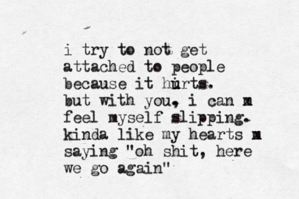 i try to not get attached to people because it hirts u u . but with you. , i can m x feel my self slipping. kinda like my hearts m x saying "oh shit, here we go again" 