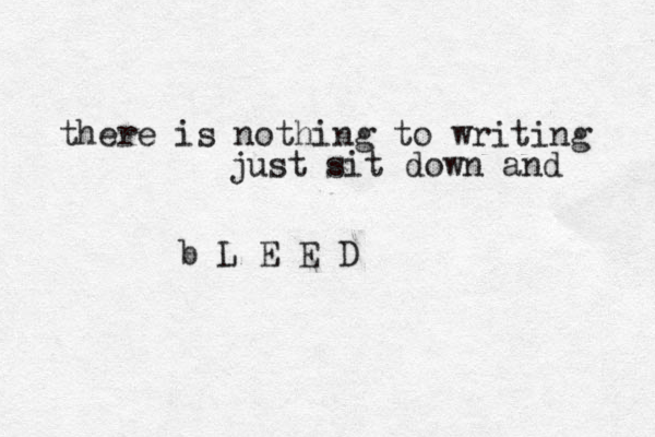 there is nothing to writing just sit down and b L E E D 