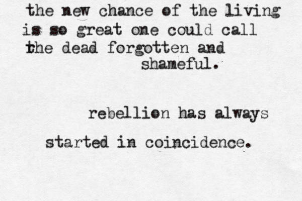 the new chance of the living is so great one could call r the dead forgotten and shameful. rebellion has always started in coincidence. 