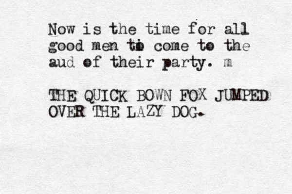 Now is the time for all good men ti o come to the aud of their party. m THE QUICK BOWN FOX JUMPED OVER THE LAZY DOG.