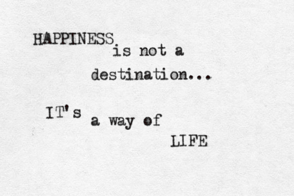 HAPPINESS is not a destination... IT's a way of LIFE