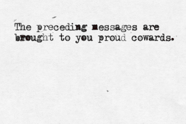The preceding messages are brought to you proud cowards. 