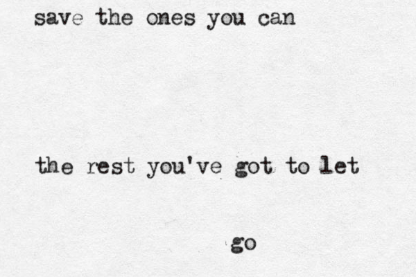 save the ones you can the rest you've got to let go 