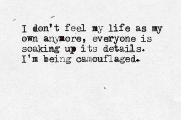 I don't feel my life as my own anymore, everyone is soaking up its details. I ' m being camouflaged. 