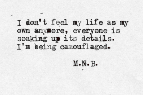 I don't feel my life as my own anymore, everyone is soaking up its details. I ' m being camouflaged. M.N.B. 