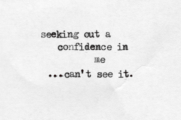 seeking out a confidence in me ...can't see it. 