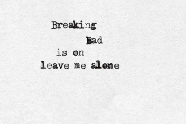 Breaking b Bad is on leave me alone