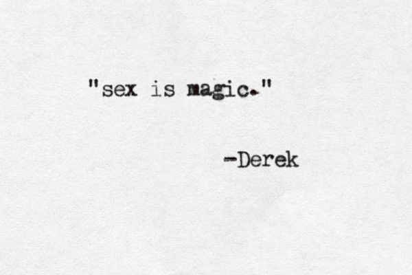 "sex is magic." -Derek 