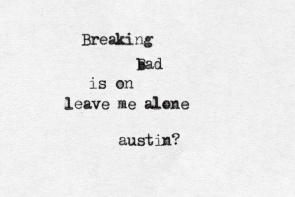 Breaking b Bad is on leave me alone austin?