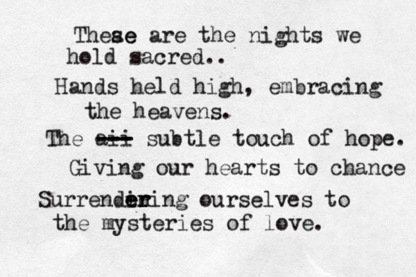 Theae se are the nights we hold sacred.. Hands held high, embracing the heavens . The aii --- -- --- subtle touch of hope. Giving our hearts to chance Surrendin er e ering ourselves to the mysteries of love. 