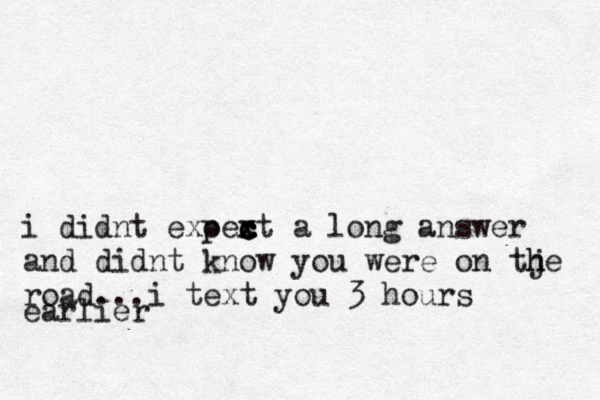 i didnt exoext p c c c x a long answer and didnt know you were on tje h h road...i text you 3 hours earlier