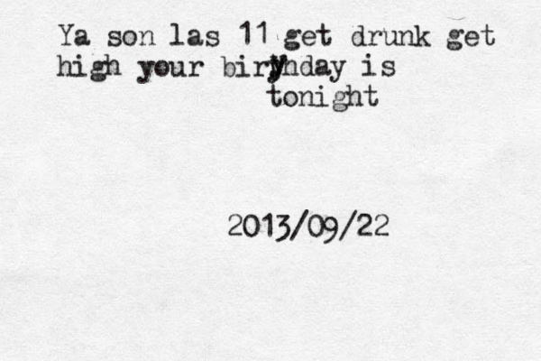 Ya son las 11 get drunk get high your biry y y thday is tonight 2013/09/22 