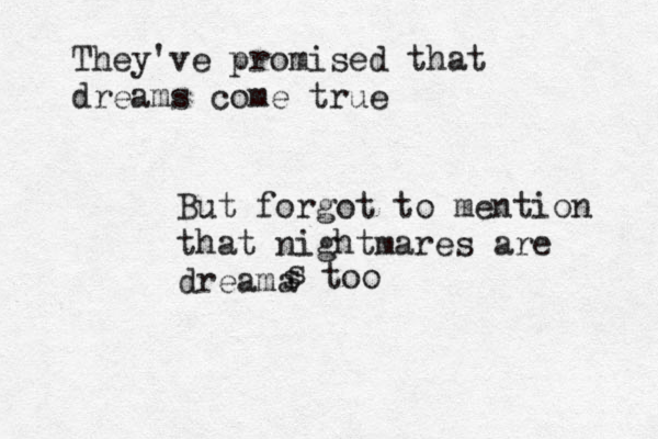 They've promised that dreams come true But forgot to mention that nightmares are dreama s s too