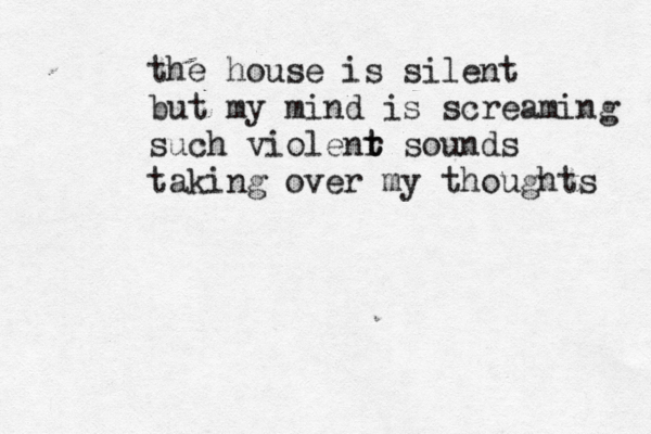 the house is silent but my mind is screaming such violenr t t sounds taking over my thoughts 